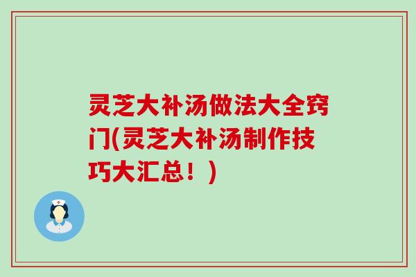 灵芝大补汤做法大全窍门(灵芝大补汤制作技巧大汇总！)