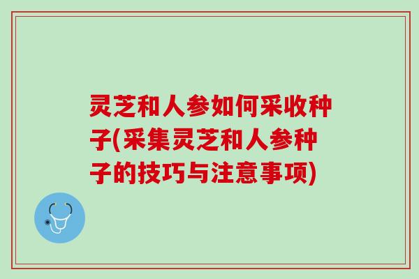 灵芝和人参如何采收种子(采集灵芝和人参种子的技巧与注意事项)