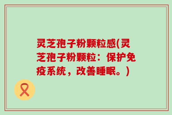 灵芝孢子粉颗粒感(灵芝孢子粉颗粒：保护免疫系统，改善睡眠。)