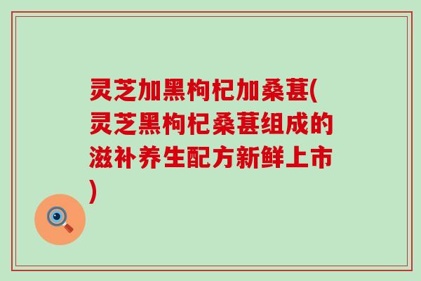 灵芝加黑枸杞加桑葚(灵芝黑枸杞桑葚组成的滋补养生配方新鲜上市)