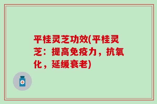 平桂灵芝功效(平桂灵芝：提高免疫力，抗氧化，延缓衰老)