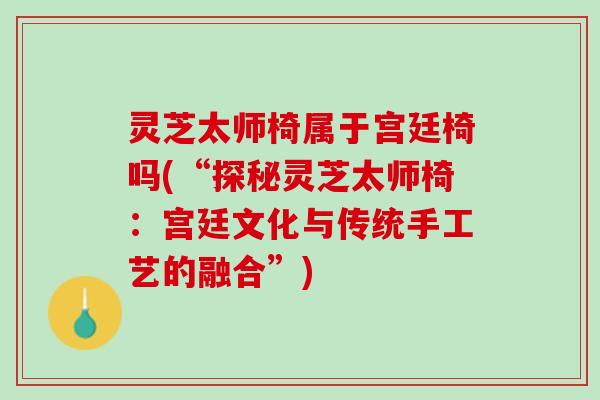 灵芝太师椅属于宫廷椅吗(“探秘灵芝太师椅：宫廷文化与传统手工艺的融合”)