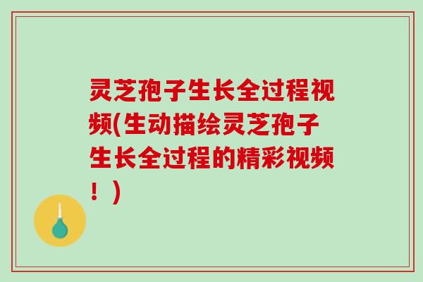 灵芝孢子生长全过程视频(生动描绘灵芝孢子生长全过程的精彩视频！)