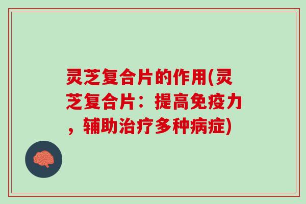 灵芝复合片的作用(灵芝复合片：提高免疫力，辅助治疗多种病症)
