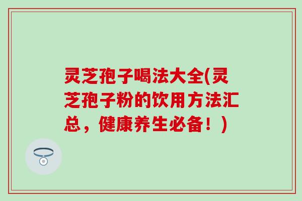 灵芝孢子喝法大全(灵芝孢子粉的饮用方法汇总，健康养生必备！)