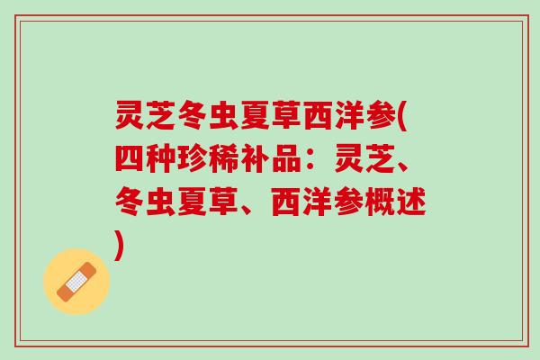 灵芝冬虫夏草西洋参(四种珍稀补品：灵芝、冬虫夏草、西洋参概述)