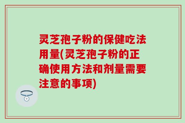 灵芝孢子粉的保健吃法用量(灵芝孢子粉的正确使用方法和剂量需要注意的事项)