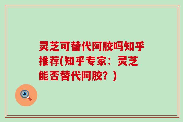灵芝可替代阿胶吗知乎推荐(知乎专家：灵芝能否替代阿胶？)