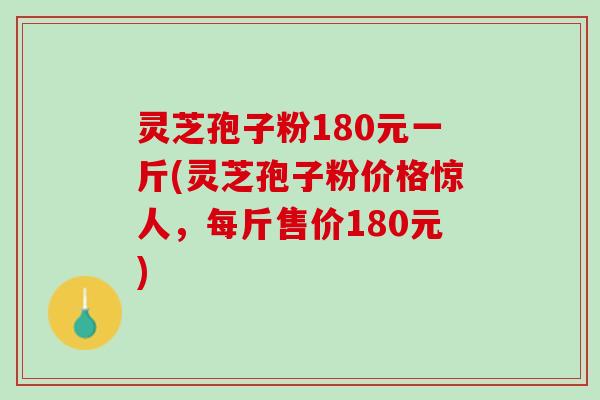 灵芝孢子粉180元一斤(灵芝孢子粉价格惊人，每斤售价180元)