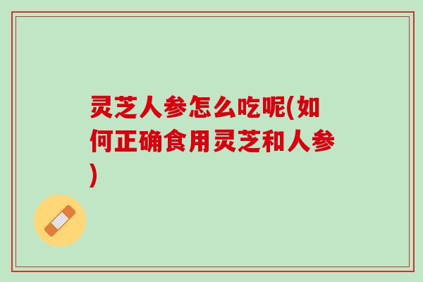 灵芝人参怎么吃呢(如何正确食用灵芝和人参)