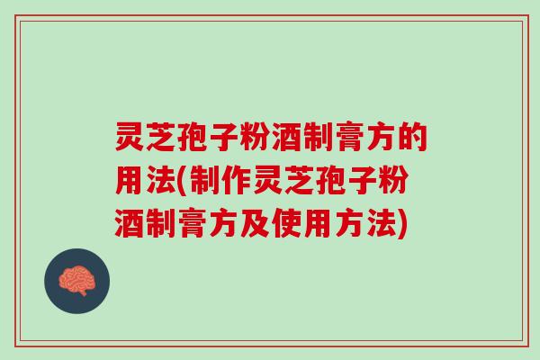 灵芝孢子粉酒制膏方的用法(制作灵芝孢子粉酒制膏方及使用方法)