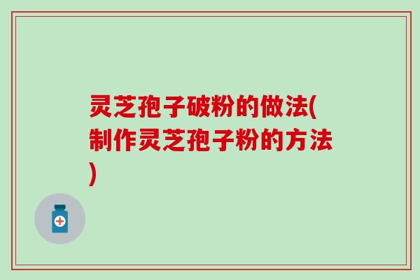 灵芝孢子破粉的做法(制作灵芝孢子粉的方法)