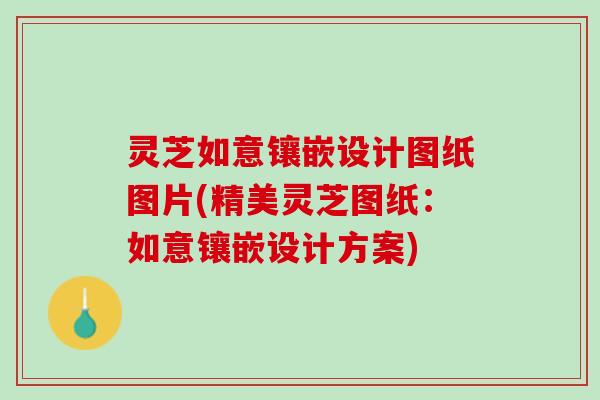 灵芝如意镶嵌设计图纸图片(精美灵芝图纸：如意镶嵌设计方案)
