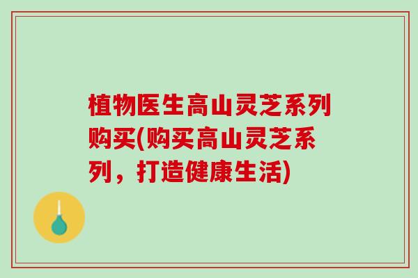 植物医生高山灵芝系列购买(购买高山灵芝系列，打造健康生活)