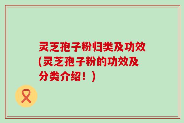 灵芝孢子粉归类及功效(灵芝孢子粉的功效及分类介绍！)