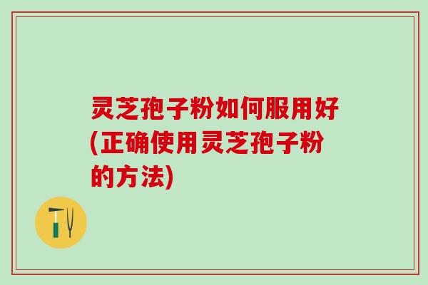 灵芝孢子粉如何服用好(正确使用灵芝孢子粉的方法)