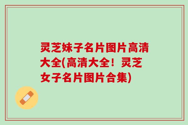 灵芝妹子名片图片高清大全(高清大全！灵芝女子名片图片合集)