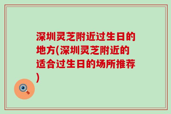 深圳灵芝附近过生日的地方(深圳灵芝附近的适合过生日的场所推荐)