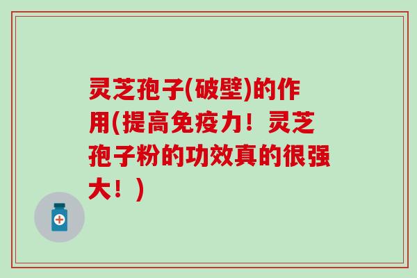 灵芝孢子(破壁)的作用(提高免疫力！灵芝孢子粉的功效真的很强大！)
