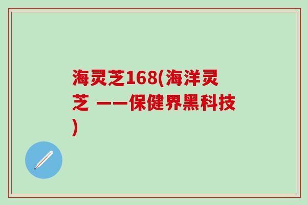 海灵芝168(海洋灵芝 ——保健界黑科技)