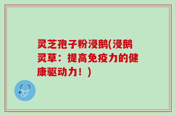 灵芝孢子粉浸鹅(浸鹅灵草：提高的健康驱动力！)