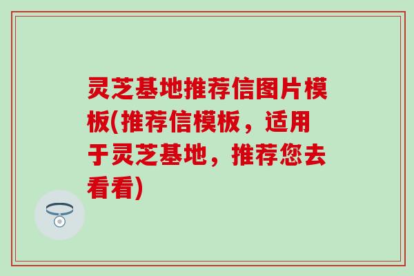 灵芝基地推荐信图片模板(推荐信模板，适用于灵芝基地，推荐您去看看)