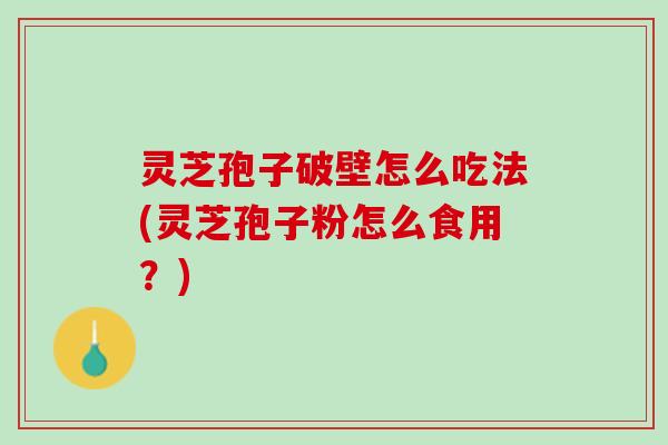 灵芝孢子破壁怎么吃法(灵芝孢子粉怎么食用？)