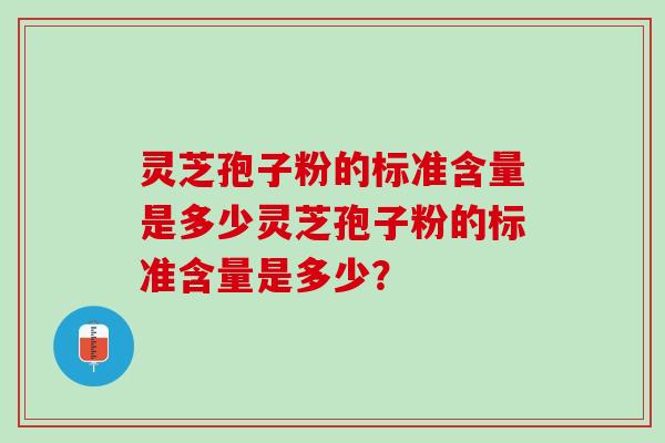 灵芝孢子粉的标准含量是多少灵芝孢子粉的标准含量是多少？