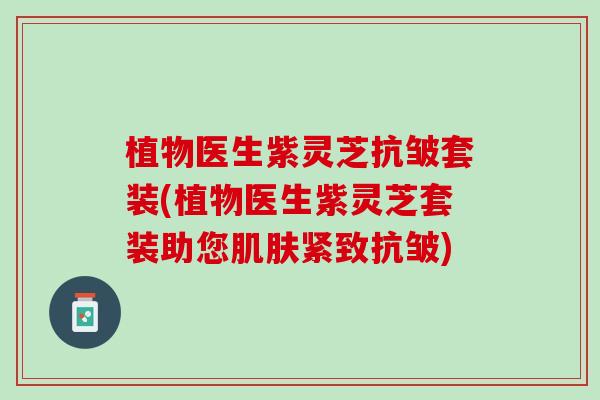 植物医生紫灵芝抗皱套装(植物医生紫灵芝套装助您肌肤紧致抗皱)