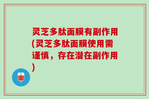 灵芝多肽面膜有副作用(灵芝多肽面膜使用需谨慎，存在潜在副作用)