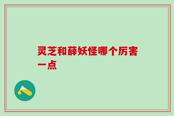 灵芝和薛妖怪哪个厉害一点