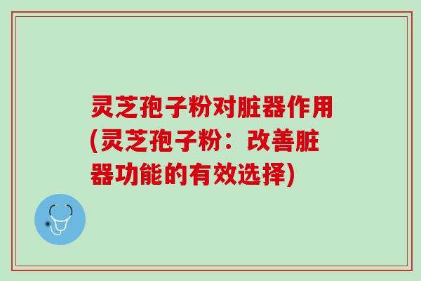 灵芝孢子粉对脏器作用(灵芝孢子粉：改善脏器功能的有效选择)