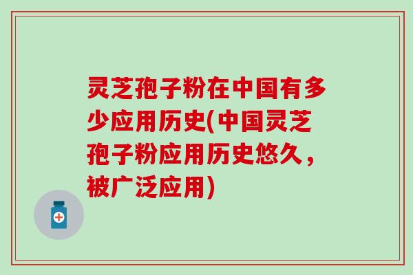 灵芝孢子粉在中国有多少应用历史(中国灵芝孢子粉应用历史悠久，被广泛应用)