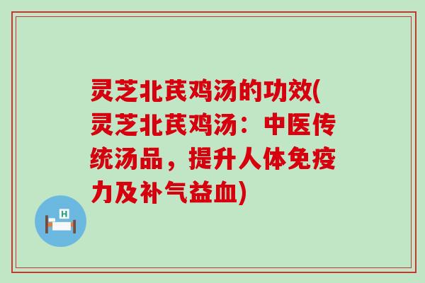 灵芝北芪鸡汤的功效(灵芝北芪鸡汤：中医传统汤品，提升人体免疫力及补气益血)