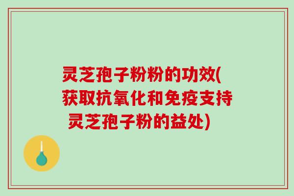 灵芝孢子粉粉的功效(获取抗氧化和免疫支持 灵芝孢子粉的益处)