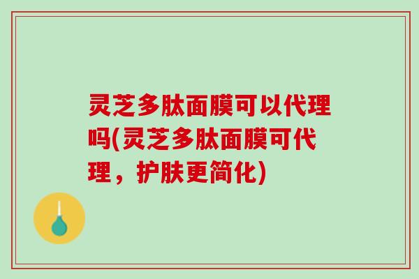 灵芝多肽面膜可以代理吗(灵芝多肽面膜可代理，护肤更简化)