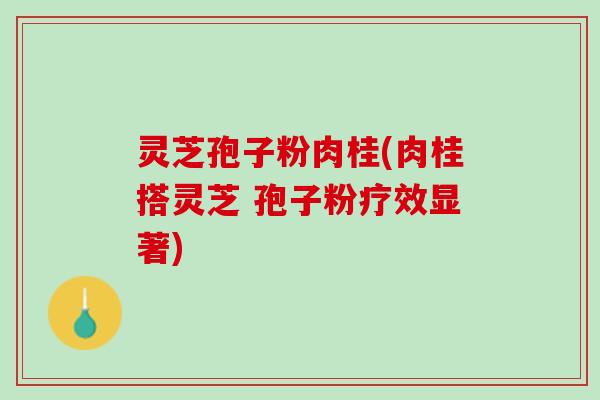 灵芝孢子粉肉桂(肉桂搭灵芝 孢子粉疗效显著)