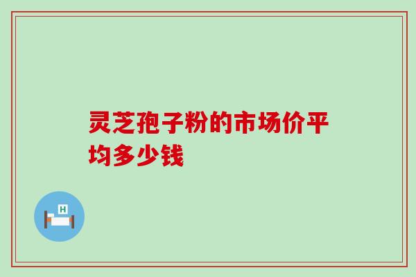 灵芝孢子粉的市场价平均多少钱