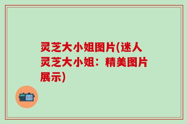 灵芝大小姐图片(迷人灵芝大小姐：精美图片展示)