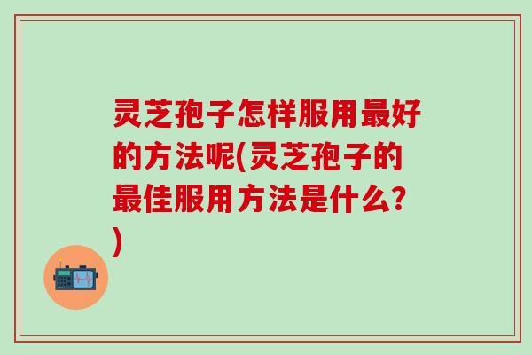 灵芝孢子怎样服用好的方法呢(灵芝孢子的佳服用方法是什么?) 灵芝孢子怎样服用好的方法呢(灵芝孢子的佳服用方法是什么?)