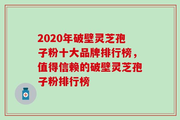 2020年破壁灵芝孢子粉十大品牌排行榜，值得信赖的破壁灵芝孢子粉排行榜