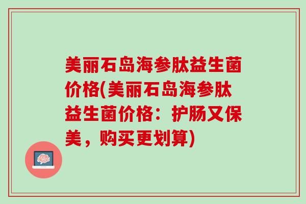 美丽石岛海参肽益生菌价格(美丽石岛海参肽益生菌价格：护肠又保美，购买更划算)