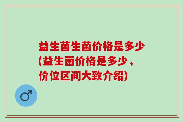 益生菌生菌价格是多少(益生菌价格是多少，价位区间大致介绍)