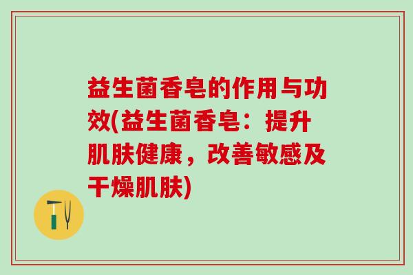 益生菌香皂的作用与功效(益生菌香皂：提升肌肤健康，改善敏感及干燥肌肤)
