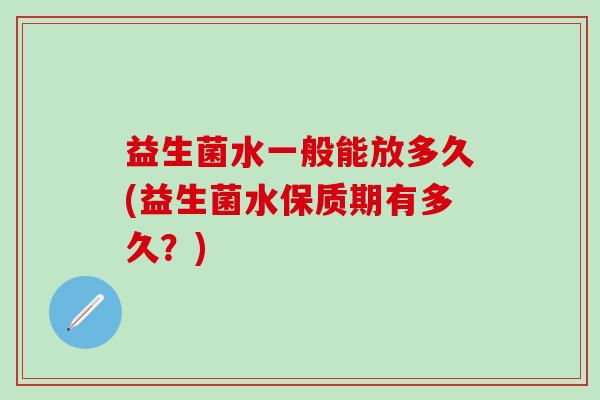 益生菌水一般能放多久(益生菌水保质期有多久？)