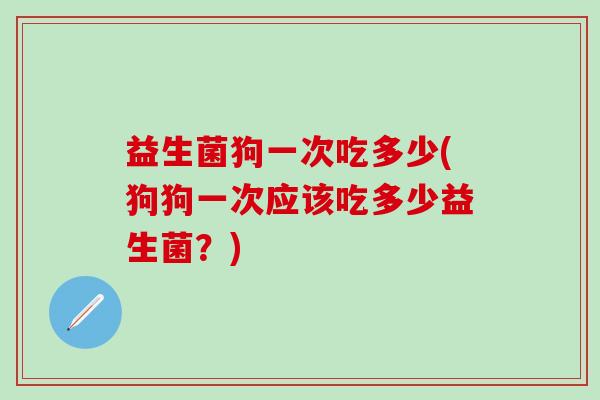 益生菌狗一次吃多少(狗狗一次应该吃多少益生菌？)
