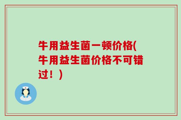 牛用益生菌一顿价格(牛用益生菌价格不可错过！)