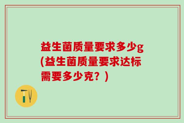 益生菌质量要求多少g(益生菌质量要求达标需要多少克？)