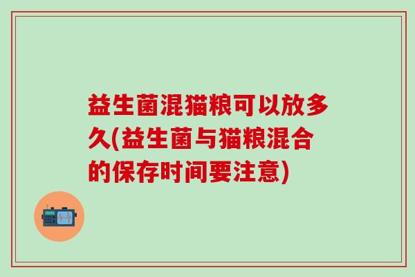 益生菌混猫粮可以放多久(益生菌与猫粮混合的保存时间要注意)