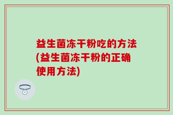 益生菌冻干粉吃的方法(益生菌冻干粉的正确使用方法)